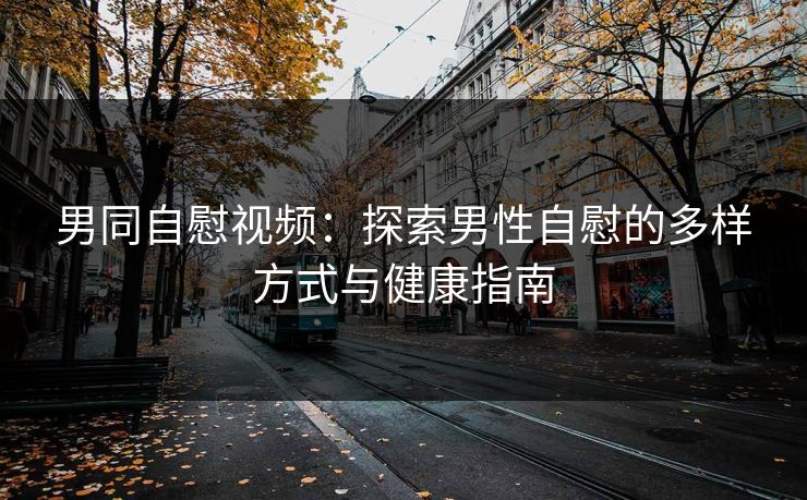 男同自慰视频：探索男性自慰的多样方式与健康指南