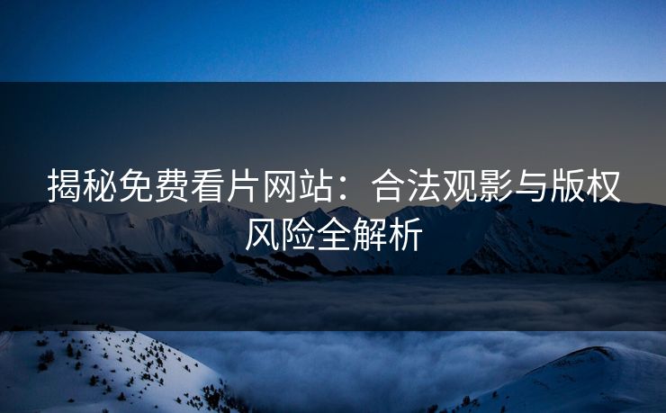 揭秘免费看片网站：合法观影与版权风险全解析