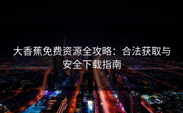 大香蕉免费资源全攻略：合法获取与安全下载指南