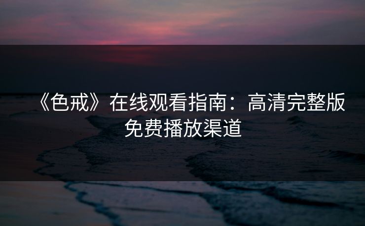 《色戒》在线观看指南：高清完整版免费播放渠道