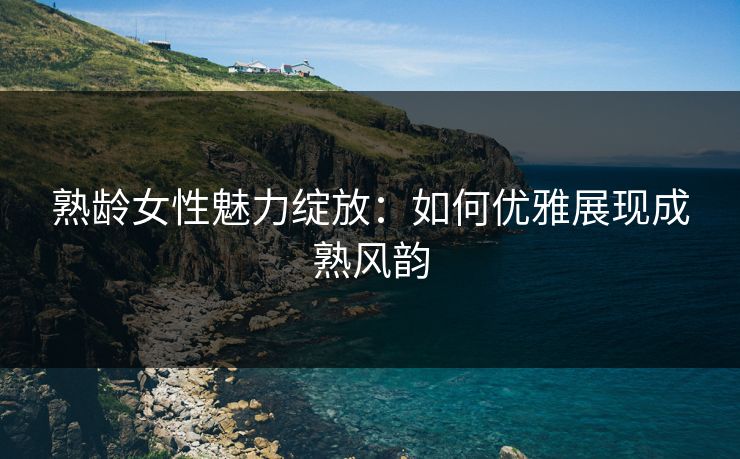 熟龄女性魅力绽放：如何优雅展现成熟风韵