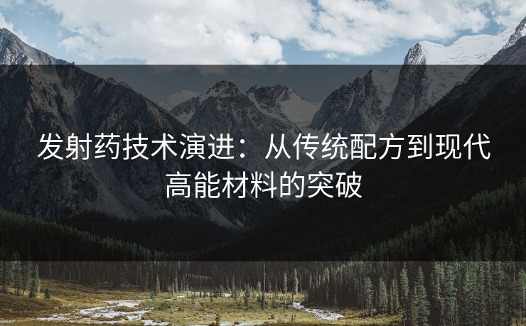 发射药技术演进：从传统配方到现代高能材料的突破