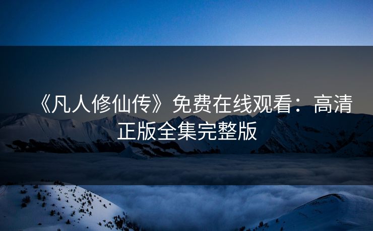 《凡人修仙传》免费在线观看：高清正版全集完整版