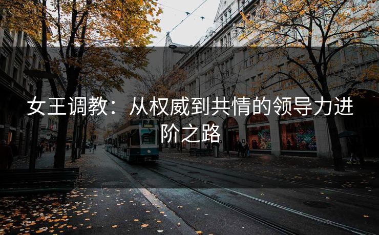 女王调教：从权威到共情的领导力进阶之路