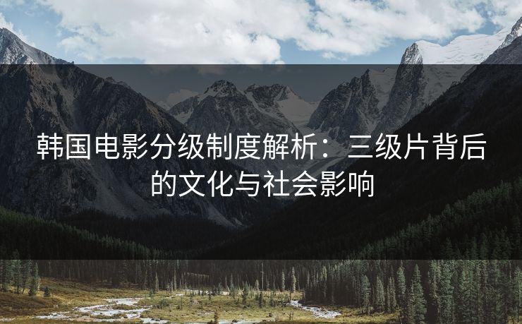 韩国电影分级制度解析：三级片背后的文化与社会影响