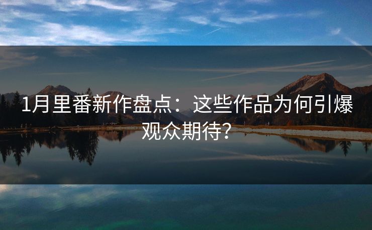 1月里番新作盘点：这些作品为何引爆观众期待？