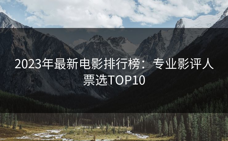 2023年最新电影排行榜：专业影评人票选TOP10