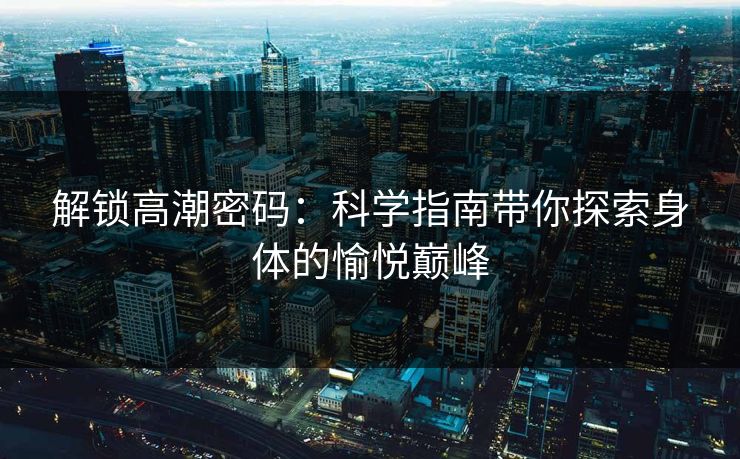 解锁高潮密码：科学指南带你探索身体的愉悦巅峰