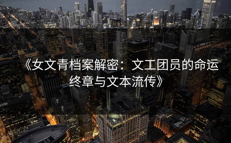《女文青档案解密:文工团员的命运终章与文本流传》