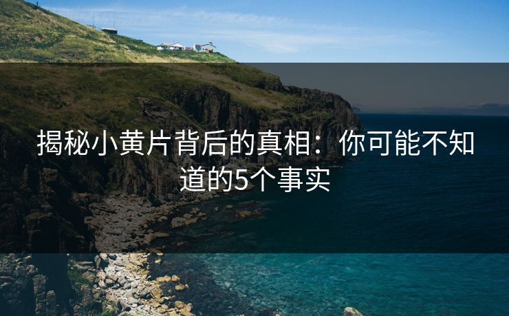 揭秘小黄片背后的真相：你可能不知道的5个事实