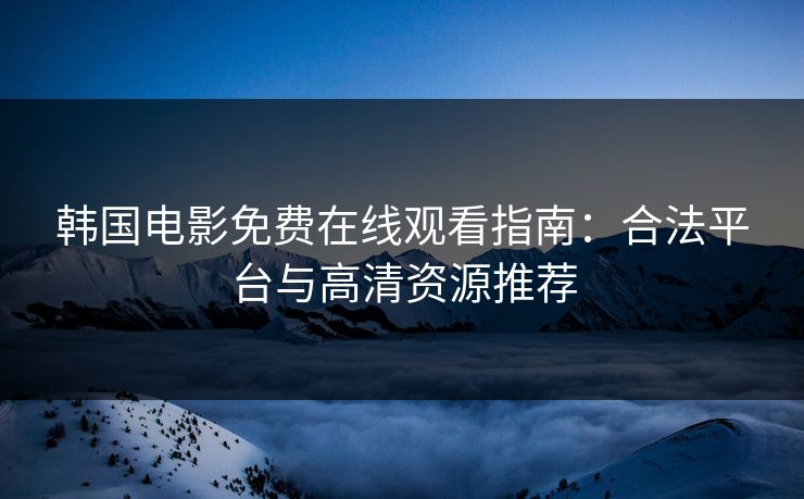 韩国电影免费在线观看指南：合法平台与高清资源推荐