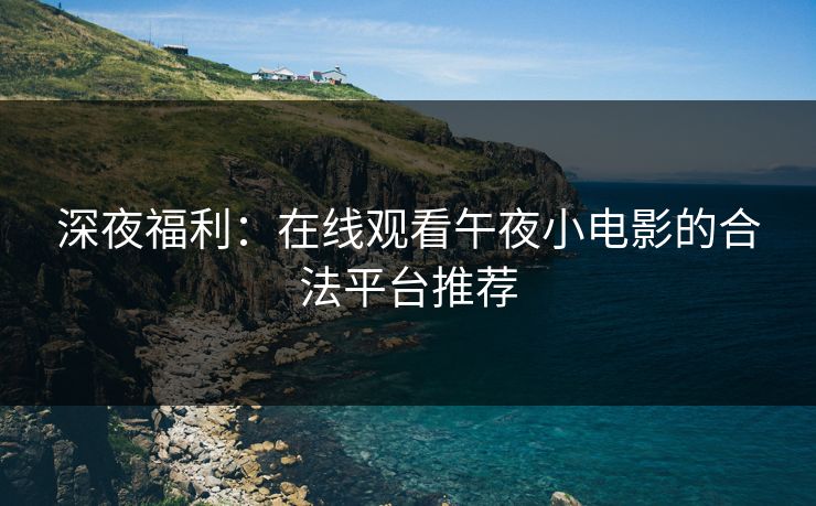 深夜福利：在线观看午夜小电影的合法平台推荐
