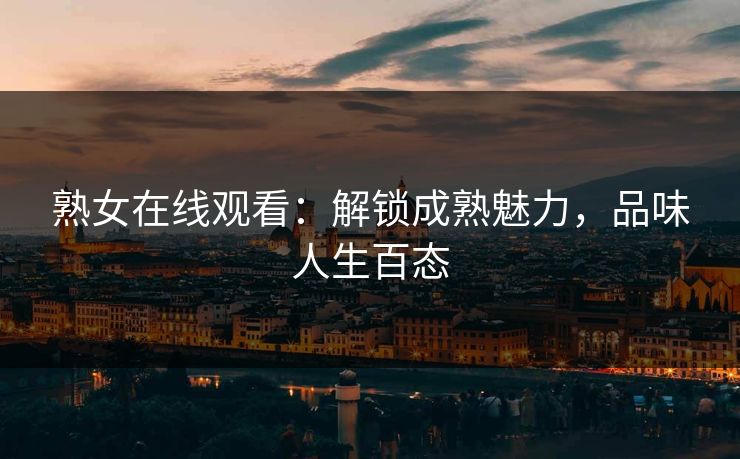 熟女在线观看：解锁成熟魅力，品味人生百态
