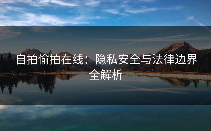 自拍偷拍在线：隐私安全与法律边界全解析
