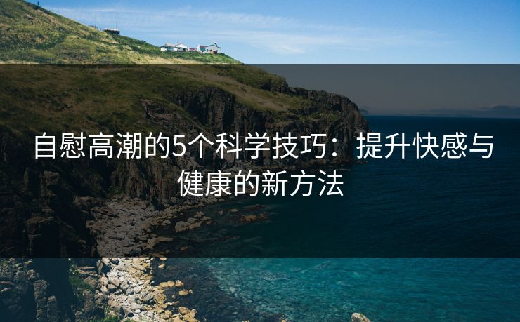 自慰高潮的5个科学技巧：提升快感与健康的新方法