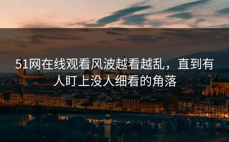 51网在线观看风波越看越乱，直到有人盯上没人细看的角落