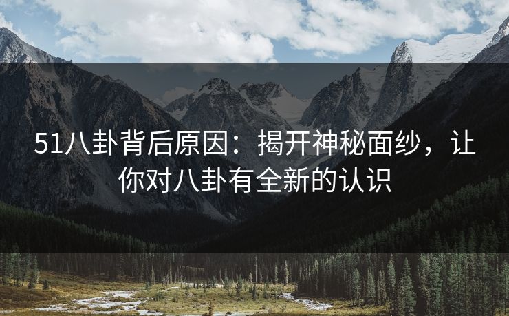 51八卦背后原因:揭开神秘面纱,让你对八卦有全新的认识