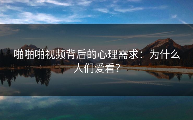 啪啪啪视频背后的心理需求:为什么人们爱看?