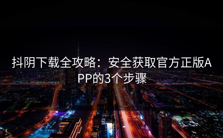 抖阴下载全攻略:安全获取官方正版APP的3个步骤