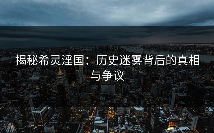 揭秘希灵淫国:历史迷雾背后的真相与争议