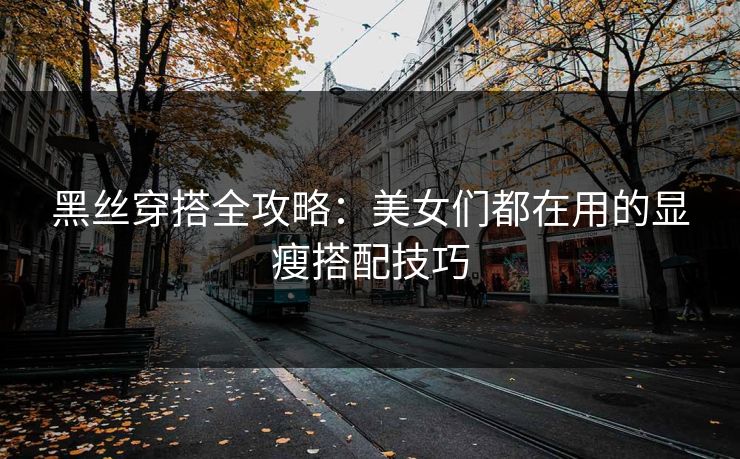 黑丝穿搭全攻略:美女们都在用的显瘦搭配技巧