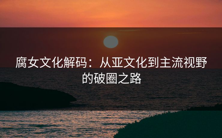 腐女文化解码:从亚文化到主流视野的破圈之路