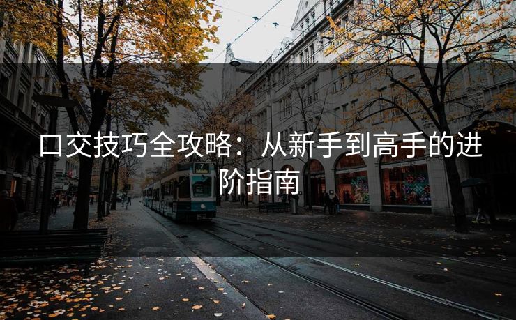 口交技巧全攻略:从新手到高手的进阶指南