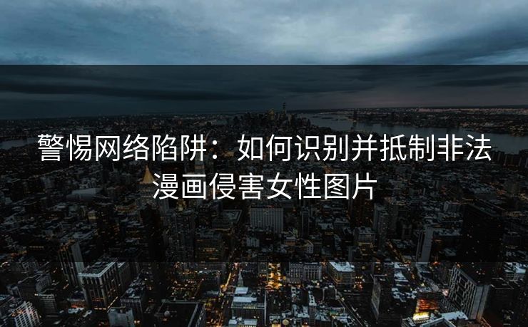警惕网络陷阱:如何识别并抵制非法漫画侵害女性图片