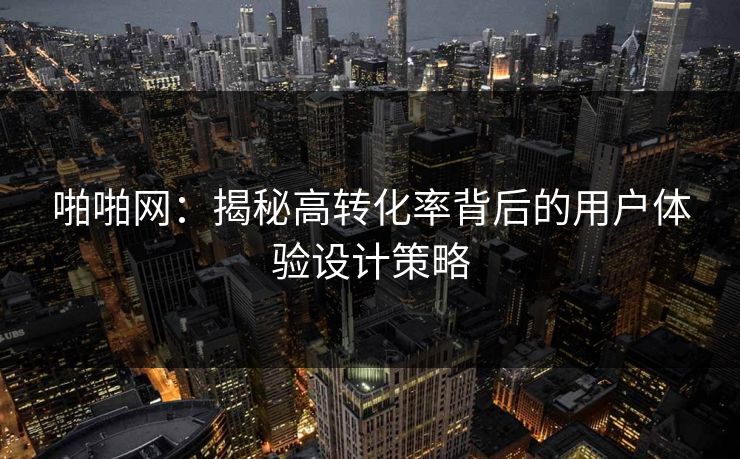 啪啪网:揭秘高转化率背后的用户体验设计策略