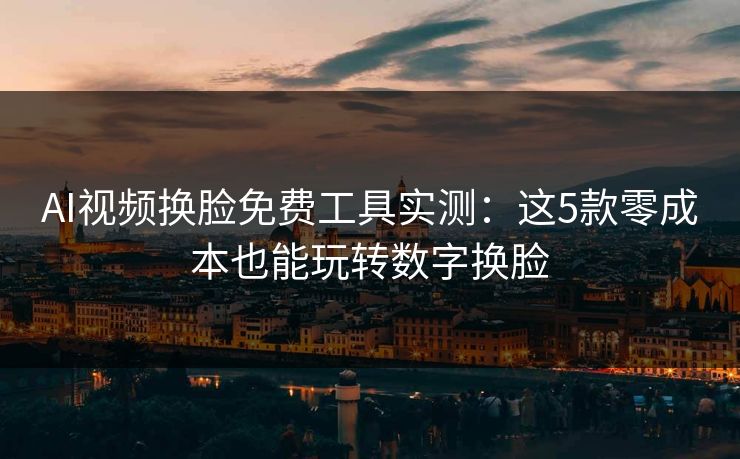 AI视频换脸免费工具实测:这5款零成本也能玩转数字换脸