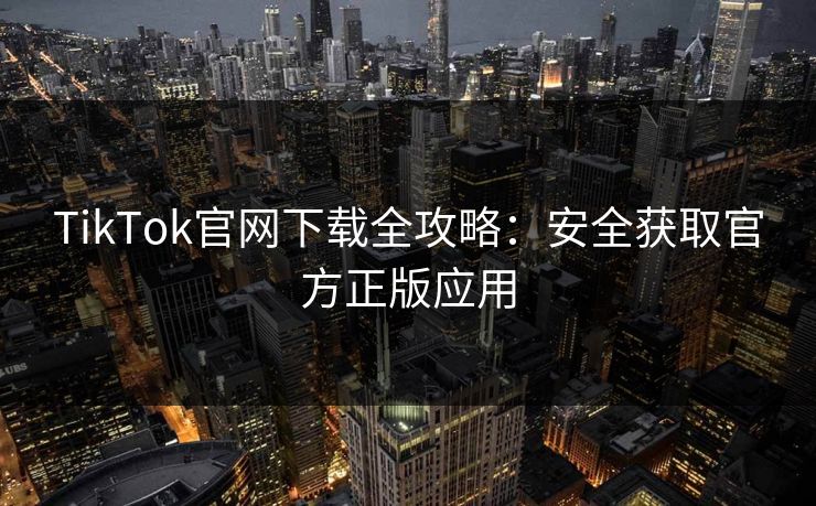 TikTok官网下载全攻略:安全获取官方正版应用