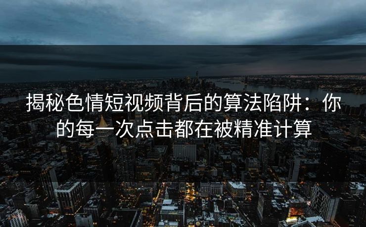 揭秘色情短视频背后的算法陷阱:你的每一次点击都在被精准计算
