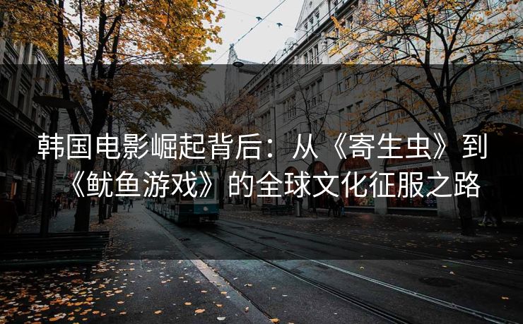 韩国电影崛起背后:从《寄生虫》到《鱿鱼游戏》的全球文化征服之路