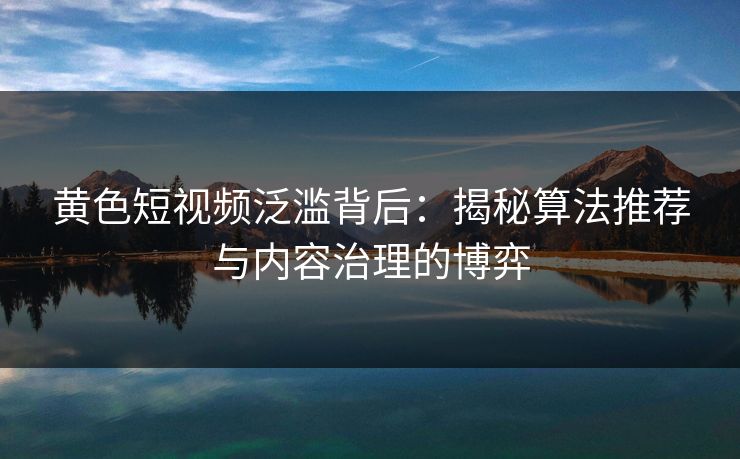 黄色短视频泛滥背后:揭秘算法推荐与内容治理的博弈