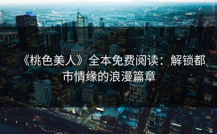 《桃色美人》全本免费阅读：解锁都市情缘的浪漫篇章