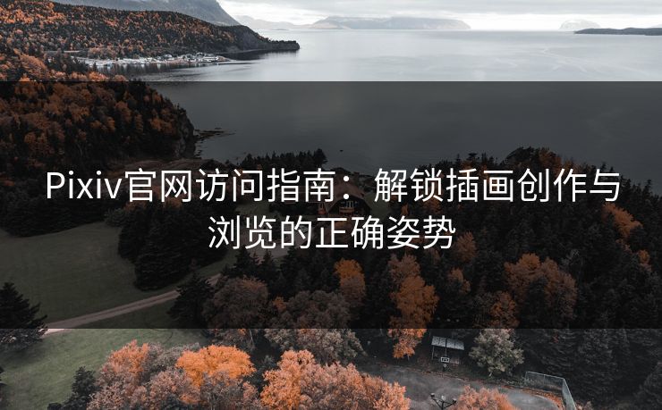 Pixiv官网访问指南:解锁插画创作与浏览的正确姿势