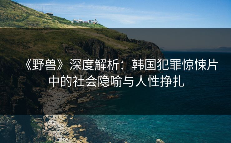 《野兽》深度解析：韩国犯罪惊悚片中的社会隐喻与人性挣扎