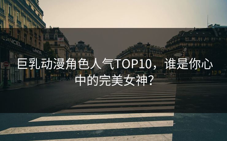 巨乳动漫角色人气TOP10,谁是你心中的完美女神?