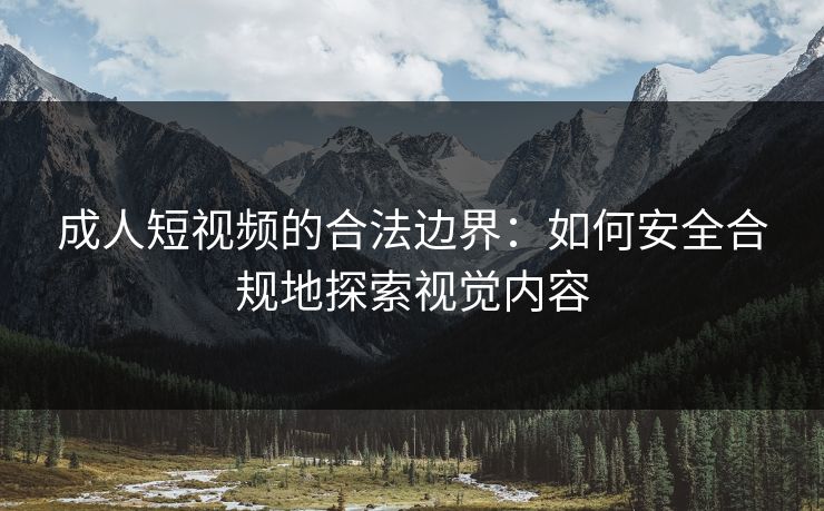 成人短视频的合法边界：如何安全合规地探索视觉内容