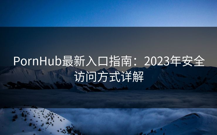 PornHub最新入口指南:2023年安全访问方式详解