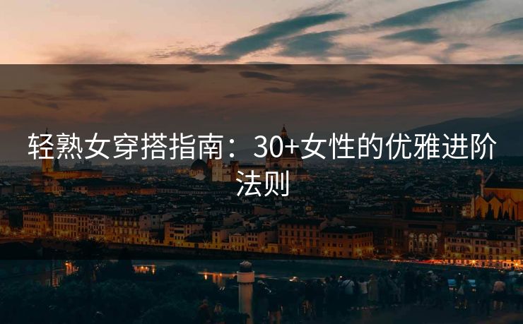 轻熟女穿搭指南:30+女性的优雅进阶法则