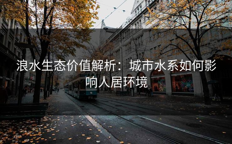 浪水生态价值解析:城市水系如何影响人居环境