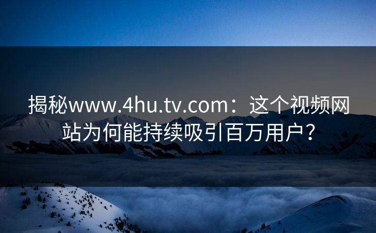 揭秘www.4hu.tv.com:这个视频网站为何能持续吸引百万用户?