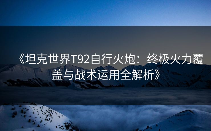 《坦克世界T92自行火炮:终极火力覆盖与战术运用全解析》