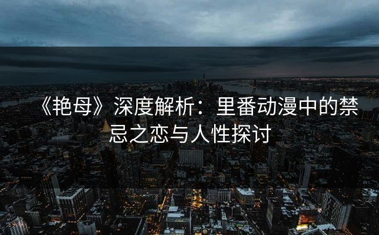 《艳母》深度解析:里番动漫中的禁忌之恋与人性探讨