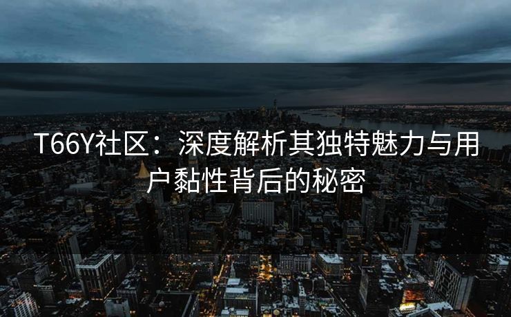 T66Y社区:深度解析其独特魅力与用户黏性背后的秘密