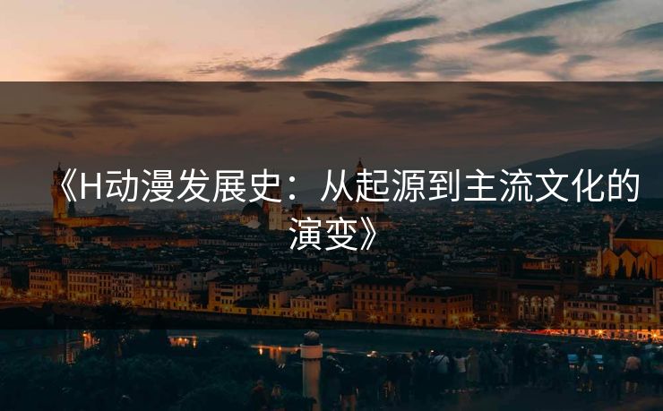 《H动漫发展史:从起源到主流文化的演变》