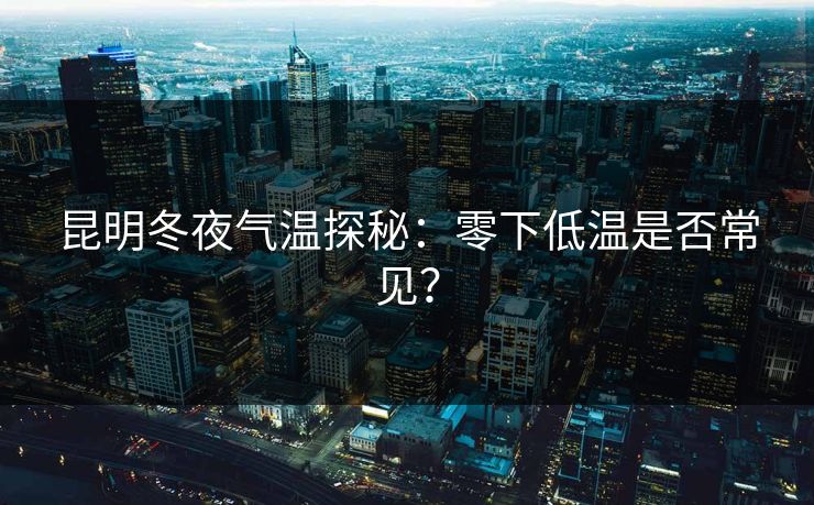 昆明冬夜气温探秘:零下低温是否常见?