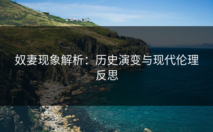 奴妻现象解析:历史演变与现代伦理反思 奴妻现象解析:历史演变与现代伦理反思