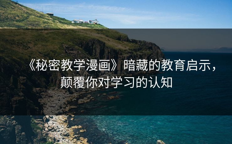 《秘密教学漫画》暗藏的教育启示,颠覆你对学习的认知
